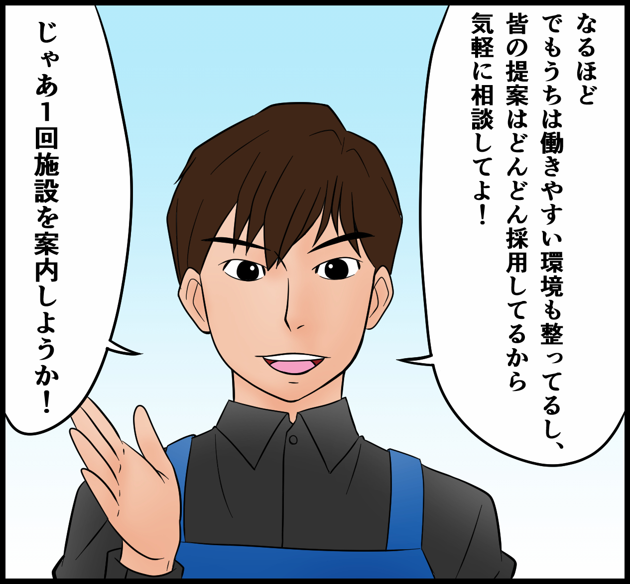 なるほど。でもうちは働きやすい環境も整ってるし、皆の提案はどんどん採用してるから気軽に相談してよ！じゃあ一回施設を案内しようか！