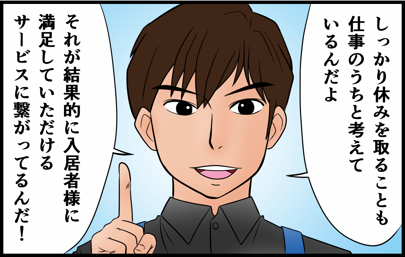 しっかり休みを取ることも仕事のうちと考えているんだよ。それが結果的に入居者様に満足していただけるサービスに繋がっているんだ！